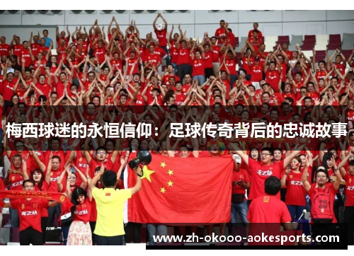 梅西球迷的永恒信仰：足球传奇背后的忠诚故事
